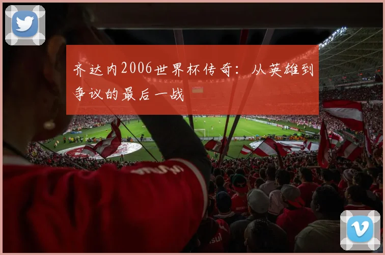 齐达内2006世界杯传奇：从英雄到争议的最后一战