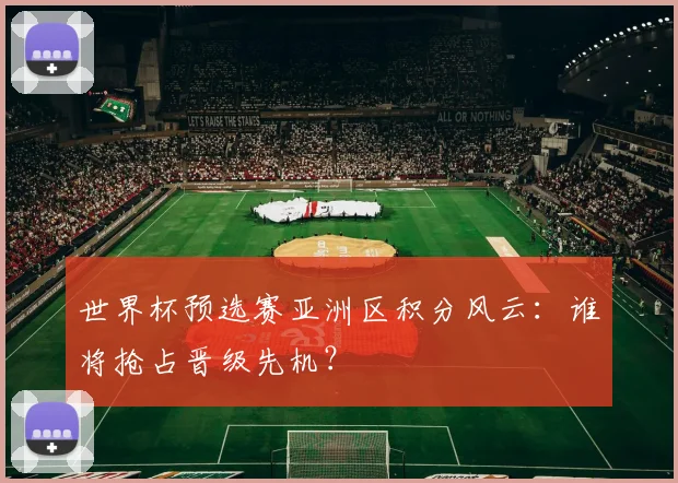 世界杯预选赛亚洲区积分风云：谁将抢占晋级先机？