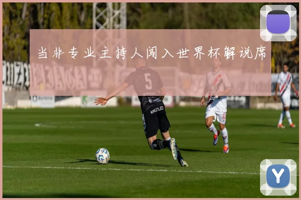 当非专业主持人闯入世界杯解说席