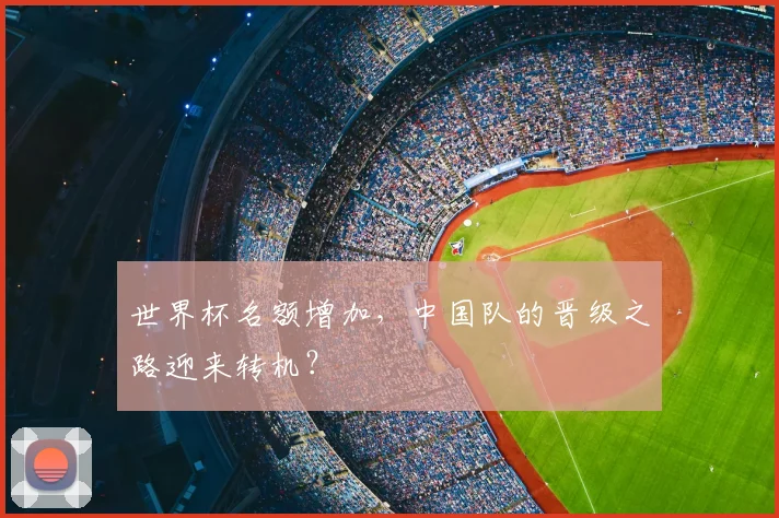 世界杯名额增加，中国队的晋级之路迎来转机？