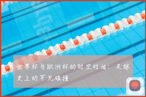 世界杯与欧洲杯的时空对话：足球史上的罕见碰撞