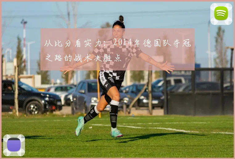 从比分看实力：2014年德国队夺冠之路的战术决胜点