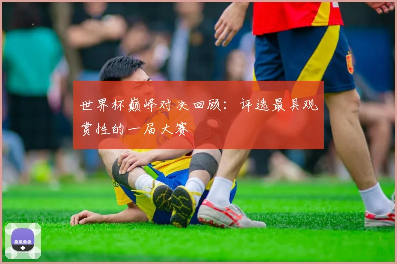 世界杯巅峰对决回顾：评选最具观赏性的一届大赛