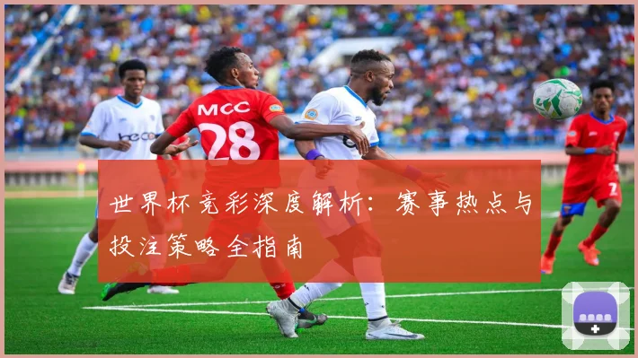 世界杯竞彩深度解析：赛事热点与投注策略全指南