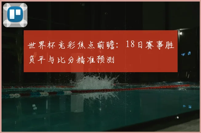世界杯竞彩焦点前瞻：18日赛事胜负平与比分精准预测