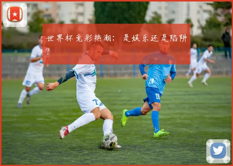 世界杯竞彩热潮：是娱乐还是陷阱？
