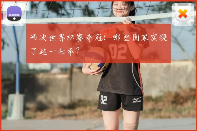 两次世界杯赛夺冠：哪些国家实现了这一壮举？