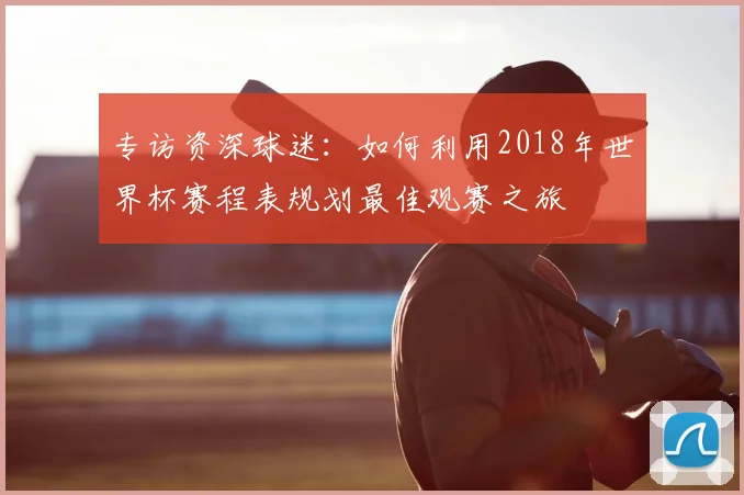 专访资深球迷:如何利用2018年世界杯赛程表规划最佳观赛之旅