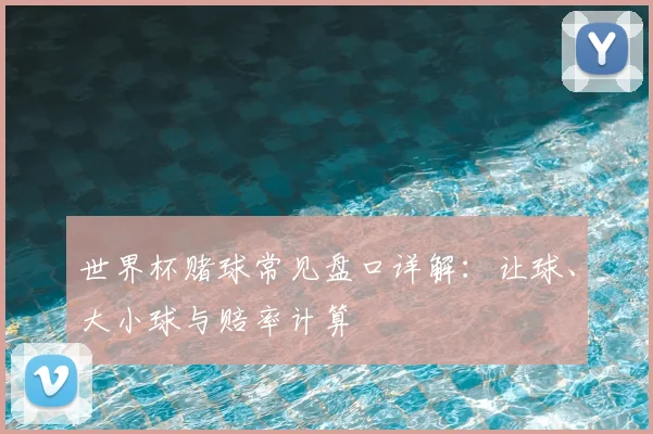 世界杯赌球常见盘口详解：让球、大小球与赔率计算