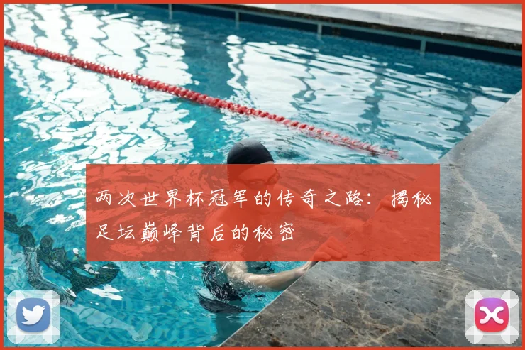 两次世界杯冠军的传奇之路：揭秘足坛巅峰背后的秘密