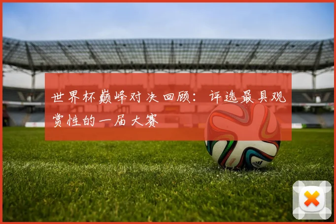 世界杯巅峰对决回顾：评选最具观赏性的一届大赛