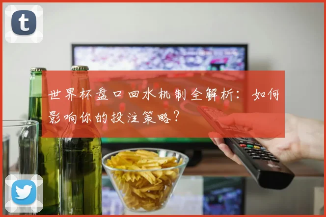 世界杯盘口回水机制全解析:如何影响你的投注策略?