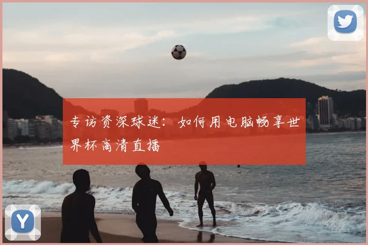 专访资深球迷：如何用电脑畅享世界杯高清直播