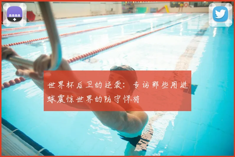 世界杯后卫的逆袭：专访那些用进球震惊世界的防守悍将