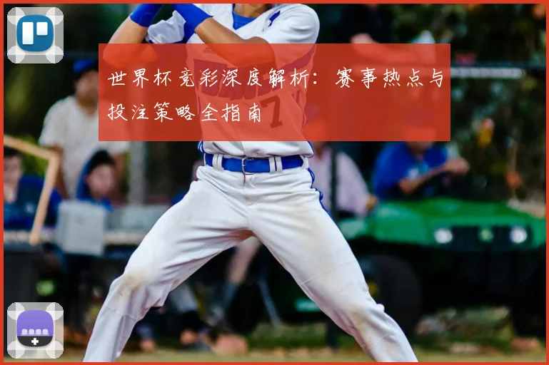 世界杯竞彩深度解析:赛事热点与投注策略全指南