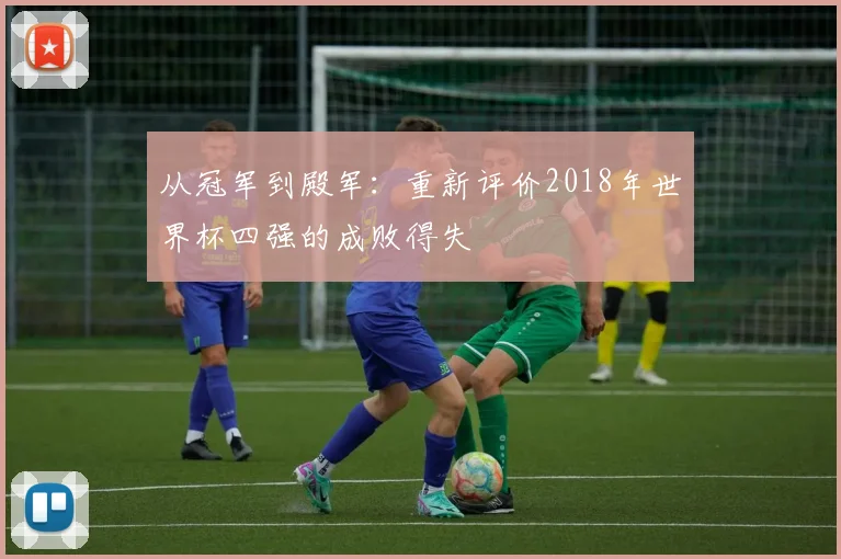 从冠军到殿军：重新评价2018年世界杯四强的成败得失