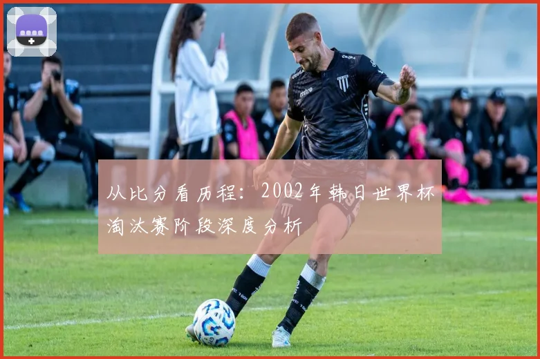 从比分看历程:2002年韩日世界杯淘汰赛阶段深度分析