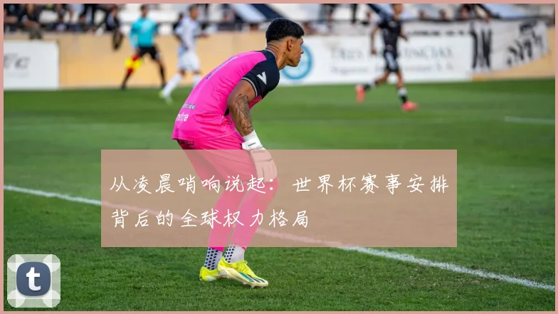 从凌晨哨响说起:世界杯赛事安排背后的全球权力格局