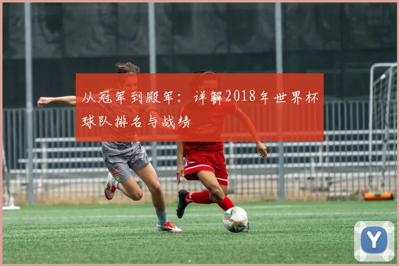 从冠军到殿军：详解2018年世界杯球队排名与战绩