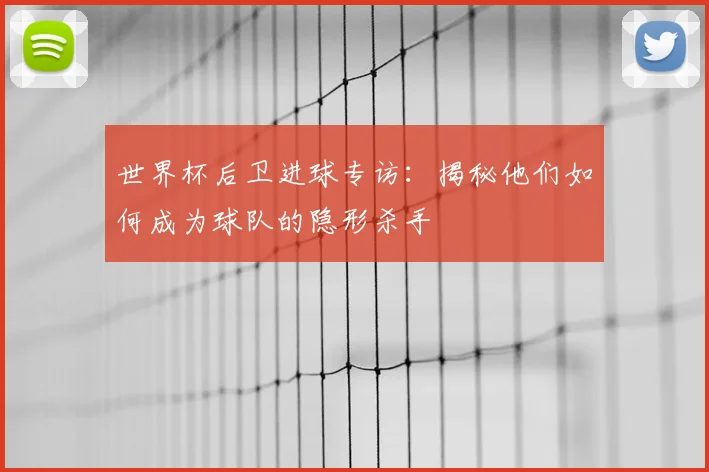 世界杯后卫进球专访:揭秘他们如何成为球队的隐形杀手