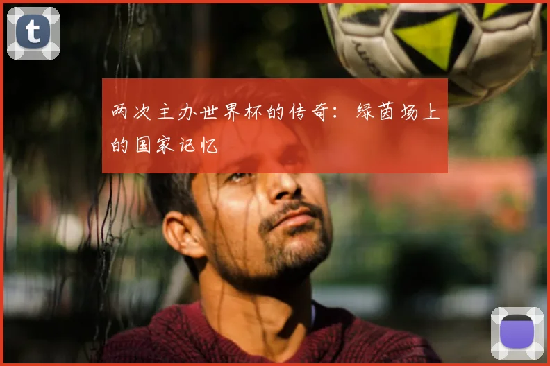 两次主办世界杯的传奇：绿茵场上的国家记忆