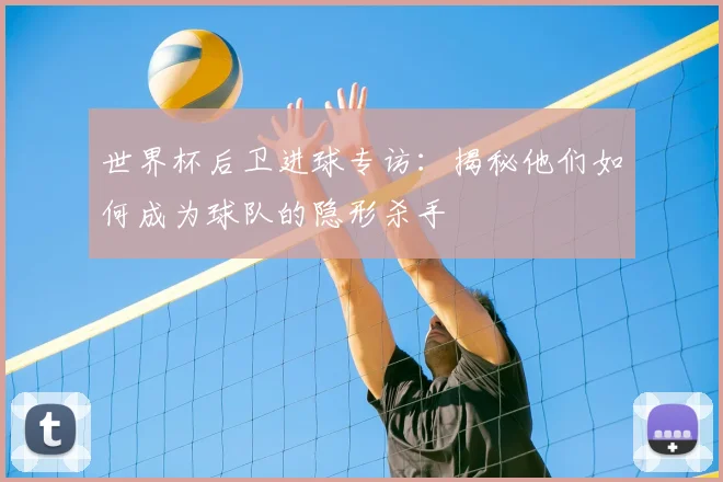 世界杯后卫进球专访:揭秘他们如何成为球队的隐形杀手