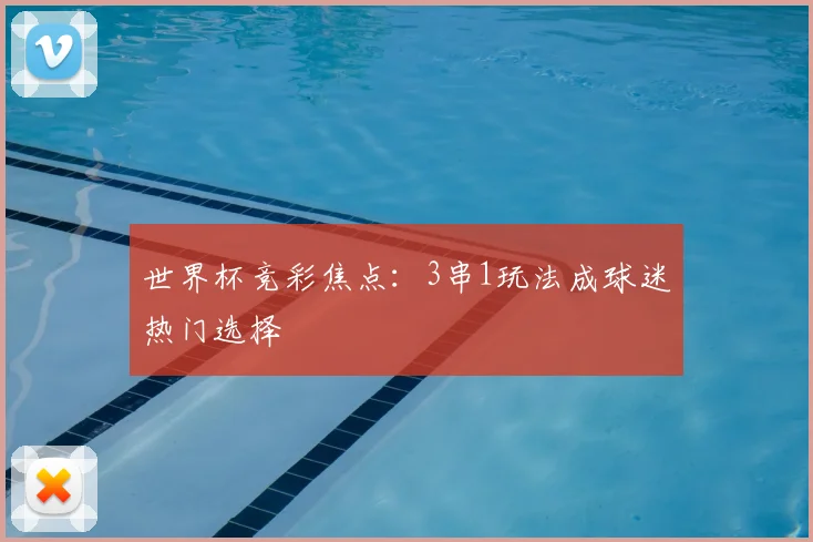 世界杯竞彩焦点：3串1玩法成球迷热门选择