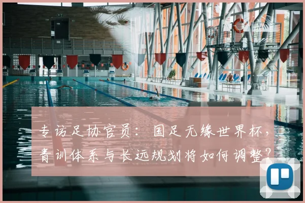 专访足协官员：国足无缘世界杯，青训体系与长远规划将如何调整？