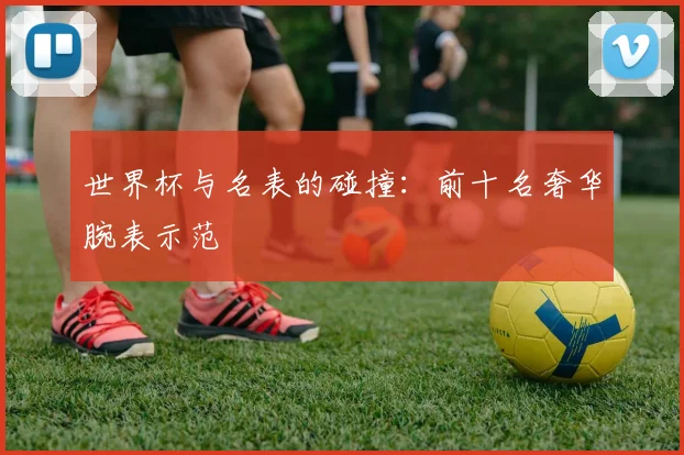 世界杯与名表的碰撞：前十名奢华腕表示范