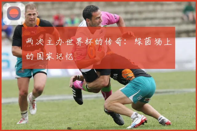 两次主办世界杯的传奇:绿茵场上的国家记忆