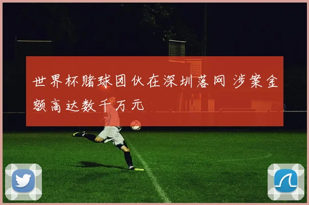 世界杯赌球团伙在深圳落网 涉案金额高达数千万元