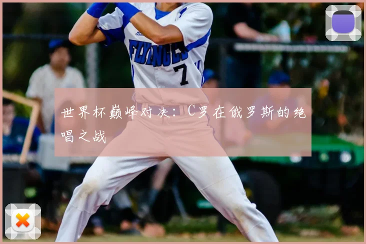 世界杯巅峰对决:C罗在俄罗斯的绝唱之战