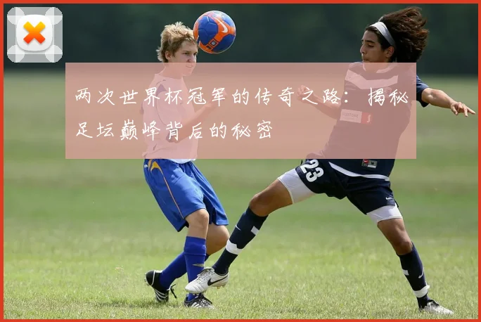 两次世界杯冠军的传奇之路：揭秘足坛巅峰背后的秘密
