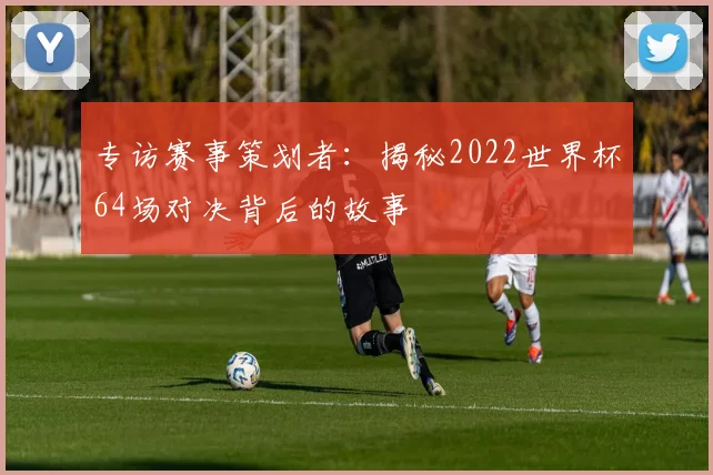 专访赛事策划者：揭秘2022世界杯64场对决背后的故事