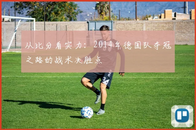 从比分看实力：2014年德国队夺冠之路的战术决胜点