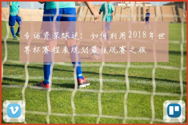 专访资深球迷：如何利用2018年世界杯赛程表规划最佳观赛之旅