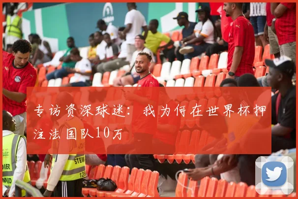 专访资深球迷：我为何在世界杯押注法国队10万