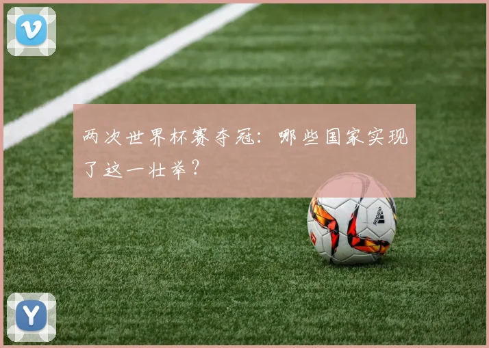 两次世界杯赛夺冠：哪些国家实现了这一壮举？