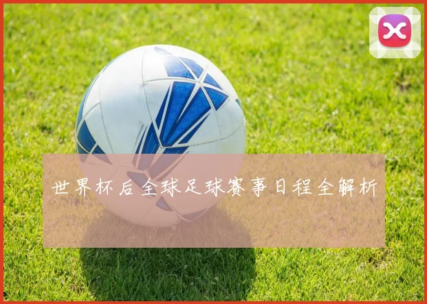 世界杯后全球足球赛事日程全解析