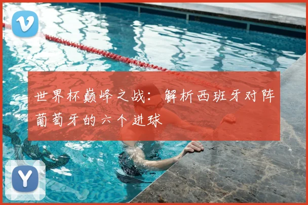 世界杯巅峰之战：解析西班牙对阵葡萄牙的六个进球