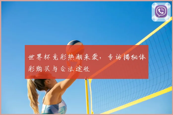 世界杯竞彩热潮来袭，专访揭秘体彩购买与合法途径