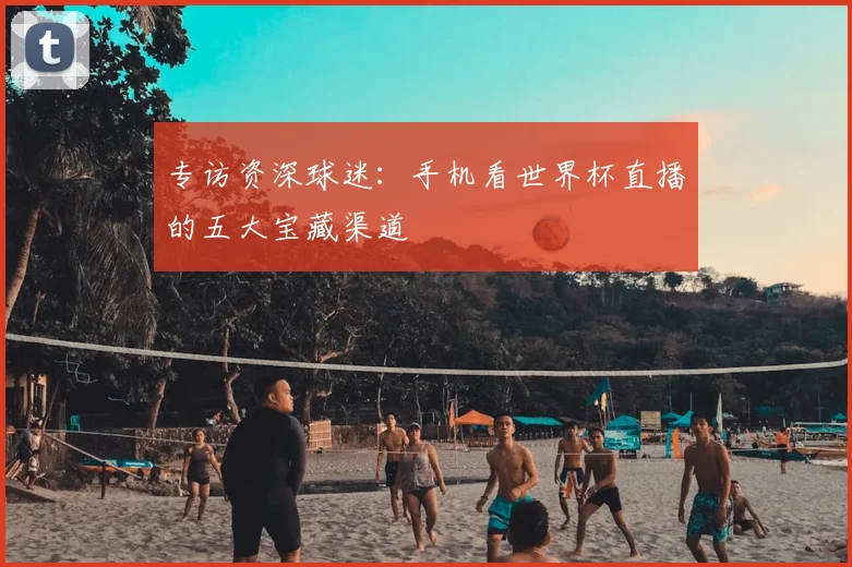 专访资深球迷：手机看世界杯直播的五大宝藏渠道